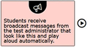 Example of a broadcast message showing a box with the text 'students receive broadcast messages from the test administrator that look like this and play aloud automatically' in a box and a play button next to the text box.