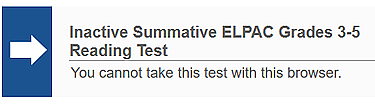 Error message with white arrow in blue box reading, 'Inactive Summative ELPAC Grades 3-5 Reading Test: You cannot take this test with this browser.' 